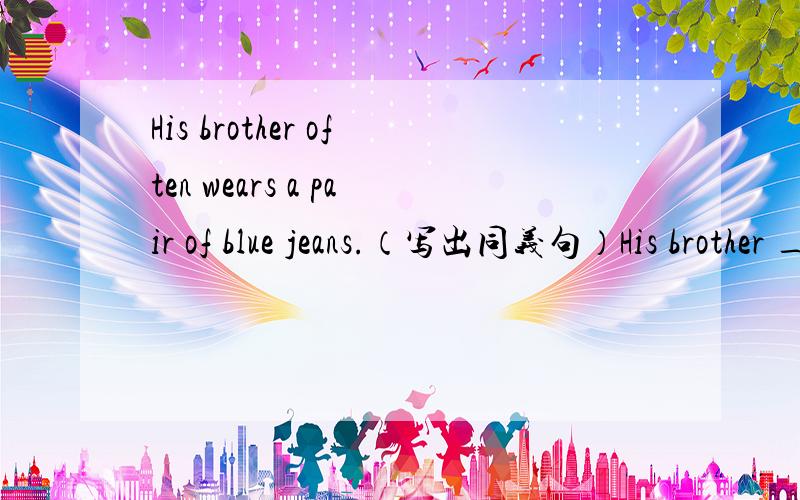 His brother often wears a pair of blue jeans.（写出同义句）His brother _____ often _____ a pair of blue jeans说明原因