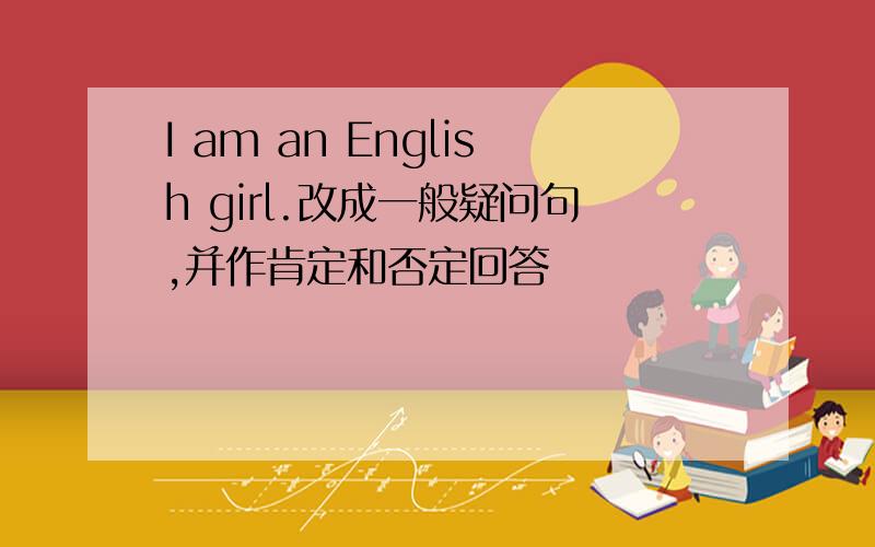 I am an English girl.改成一般疑问句,并作肯定和否定回答