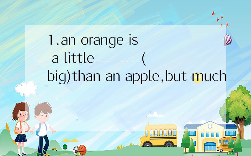 1.an orange is a little____(big)than an apple,but much____(small)than a wetermelon.2.the changjing river is the___(long)river in china.3.sue is a little______(beautiful)than her sister.4.--how difficult is physics?--i'm not sure.--is it_____(difficul