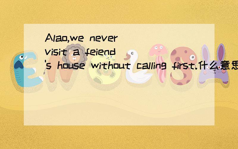 Alao,we never visit a feiend's house without calling first.什么意思