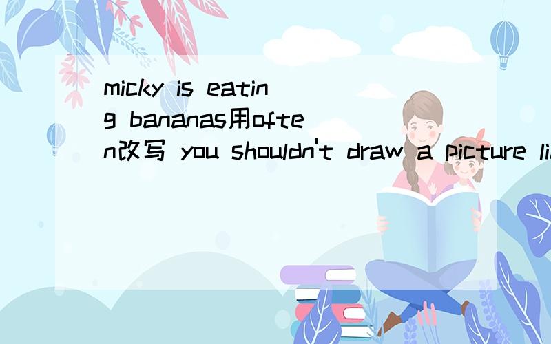 micky is eating bananas用often改写 you shouldn't draw a picture like this 改为祈使句