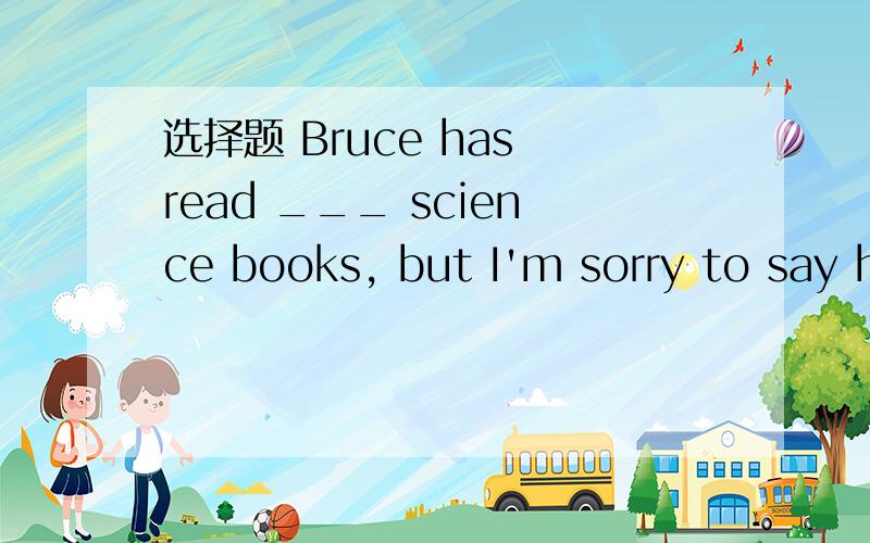 选择题 Bruce has read ___ science books, but I'm sorry to say he has learnt ___ from them. 看下面!A.few;a little   B.a few;little  C.few;little   D.a few;a little