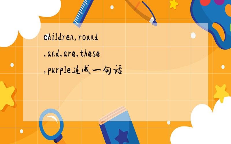 children,round,and,are,these,purple连成一句话