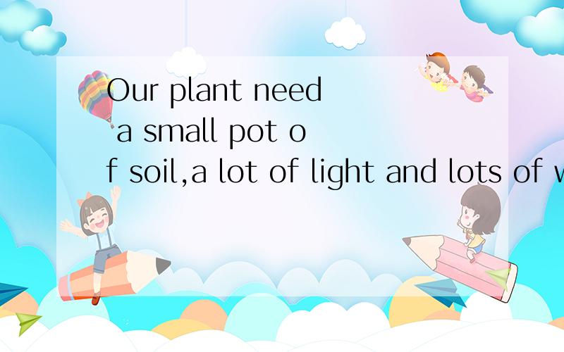 Our plant need a small pot of soil,a lot of light and lots of water.怎么改错?need a small pot a lot of and 这几个要改.改哪个?