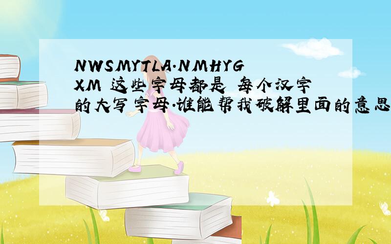NWSMYTLA.NMHYGXM 这些字母都是 每个汉字的大写字母.谁能帮我破解里面的意思