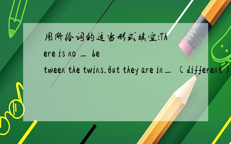 用所给词的适当形式填空：There is no _ between the twins.But they are in_ (different) classes.