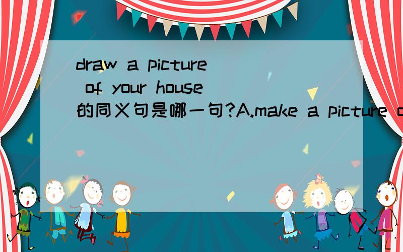 draw a picture of your house的同义句是哪一句?A.make a picture of your houseB.have a picture of your houseC.take a picture of your houseD.bring a picture of your house