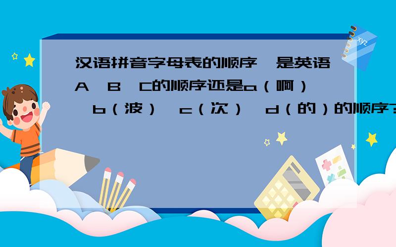 汉语拼音字母表的顺序,是英语A、B、C的顺序还是a（啊）、b（波）、c（次）、d（的）的顺序?