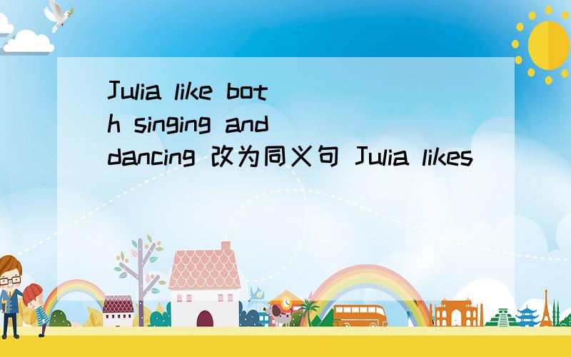 Julia like both singing and dancing 改为同义句 Julia likes （ ）（ ）singing（ ）（ ）dancing.括号里该填什么?