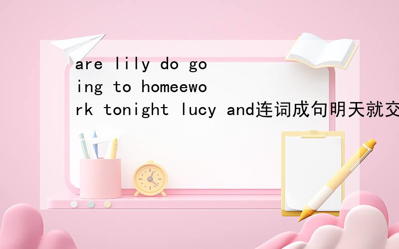 are lily do going to homeework tonight lucy and连词成句明天就交