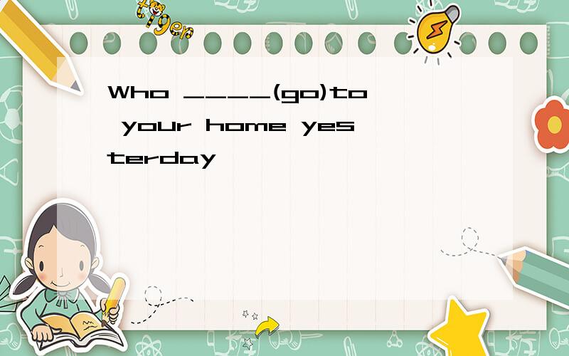 Who ____(go)to your home yesterday