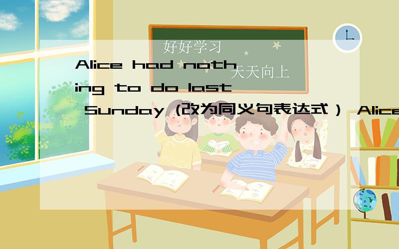 Alice had nothing to do last Sunday (改为同义句表达式） Alice ____have _______ to do last Sundy