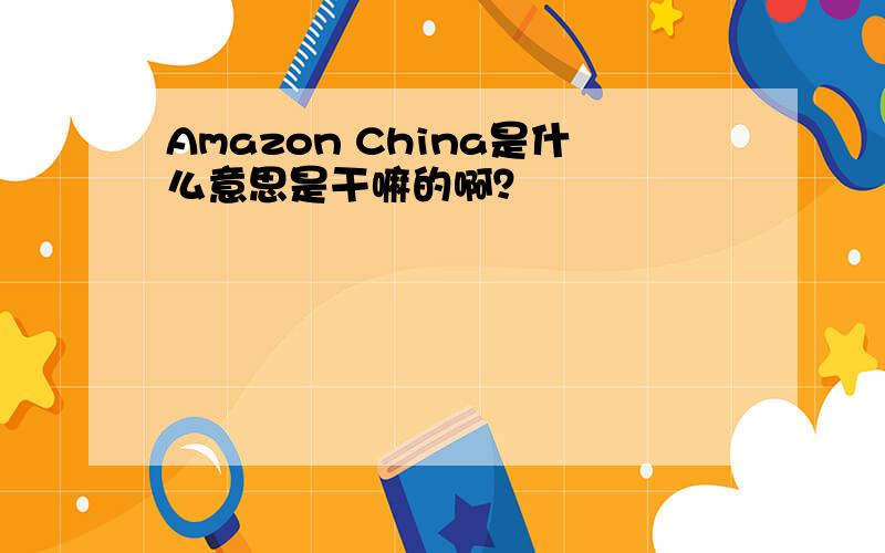 Amazon China是什么意思是干嘛的啊？