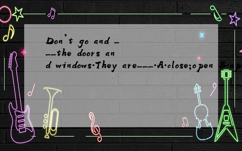 Don't go and ___the doors and windows.They are___.A.close;open B.open;open C.open;close D.close;close