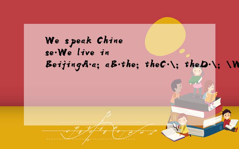 We speak Chinese.We live in BeijingA.a; aB.the; theC.\; theD.\; \We speak _____Chinese.We live in ____Beijing