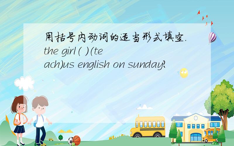 用括号内动词的适当形式填空.the girl（ ）（teach）us english on sunday?