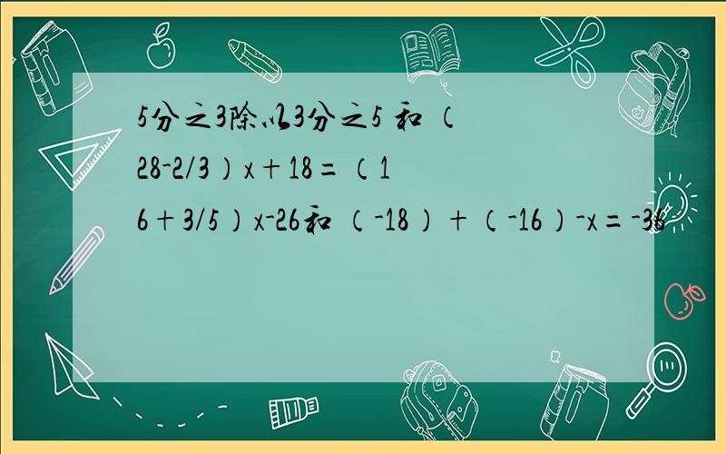 5分之3除以3分之5 和 （28-2/3）x+18=（16+3/5）x-26和 （-18）+（-16）-x=-36