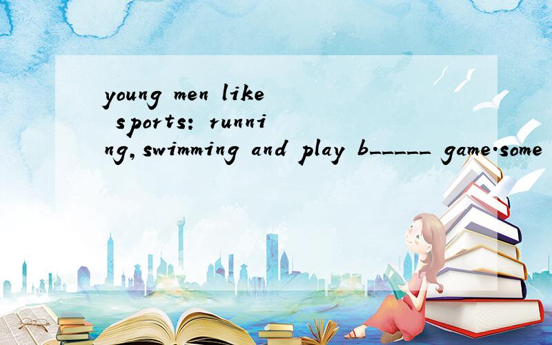 young men like sports: running,swimming and play b_____ game.some students sit in libraries readinga_____day long.weekends are also a time for chinese families to w_____on something in their houses.they plant flowers and trees,p_____or repair houses.