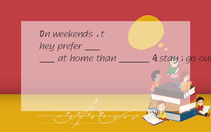 On weekends ,they prefer ______ at home than ______ A.stay ;go out B .to stay to go out C to stay