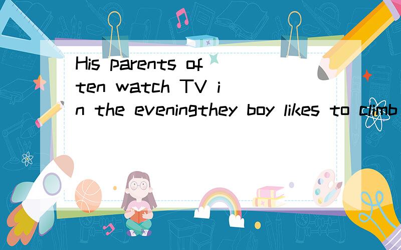 His parents often watch TV in the eveningthey boy likes to climb upthe hill怎么样改疑问和否定