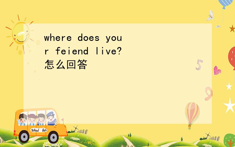 where does your feiend live?怎么回答