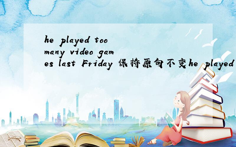 he played too many video games last Friday 保持原句不变he played video games ____ ____ ____last Friday填什么?为什么天这些