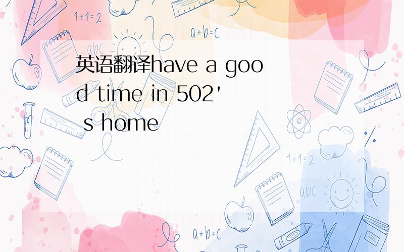 英语翻译have a good time in 502' s home