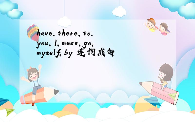 have,there,to,you,I,mean,go,myself,by 连词成句