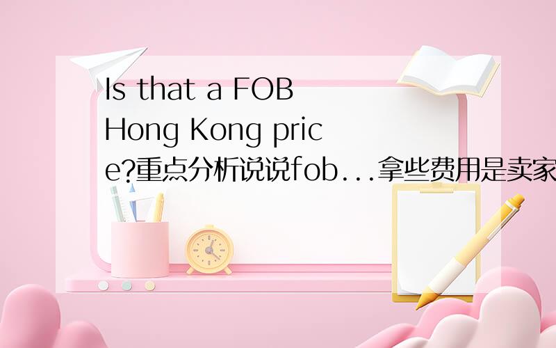 Is that a FOB Hong Kong price?重点分析说说fob...拿些费用是卖家出的呢?拿些费用是卖家出的呢?