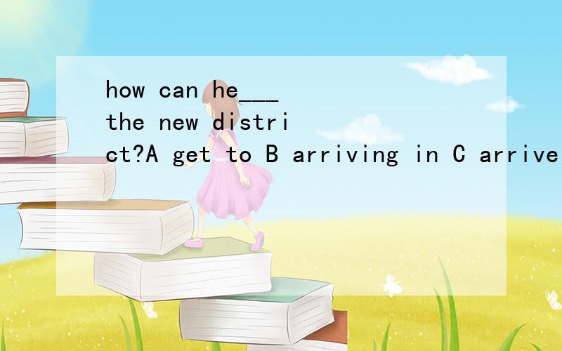 how can he___ the new district?A get to B arriving in C arrive