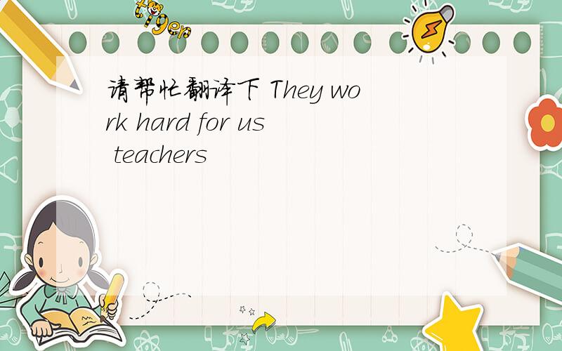 请帮忙翻译下 They work hard for us teachers
