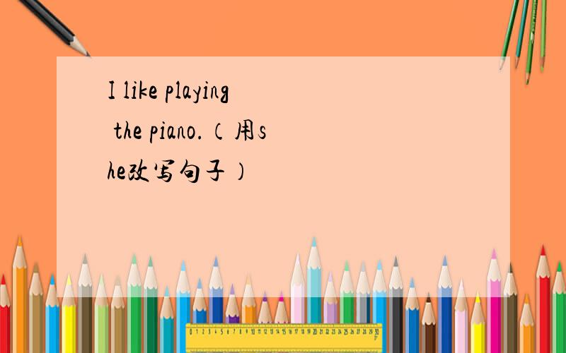 I like playing the piano.（用she改写句子）