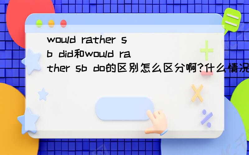 would rather sb did和would rather sb do的区别怎么区分啊?什么情况下用什么啊?