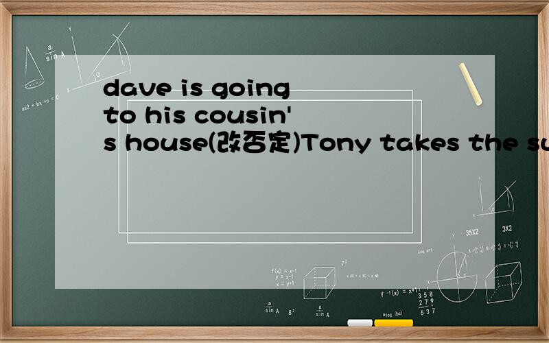 dave is going to his cousin's house(改否定)Tony takes the subay to school.(改否定)