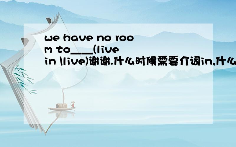 we have no room to____(live in \live)谢谢.什么时候需要介词in,什么时候不需要,