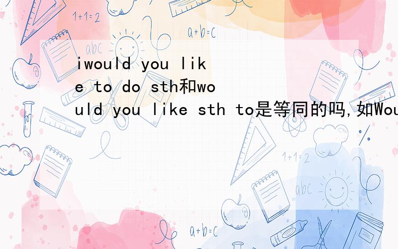 iwould you like to do sth和would you like sth to是等同的吗,如Would you like something to drinkWhat about 后面是跟动词+ing吗