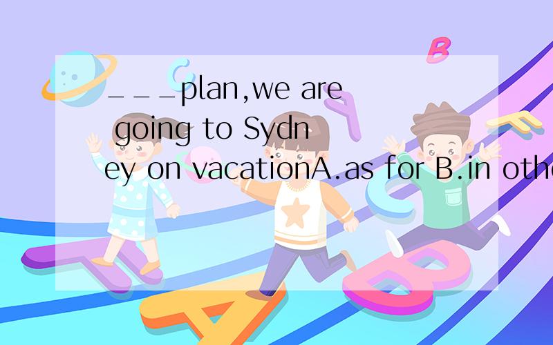 ___plan,we are going to Sydney on vacationA.as for B.in other to C.as to D.thank to