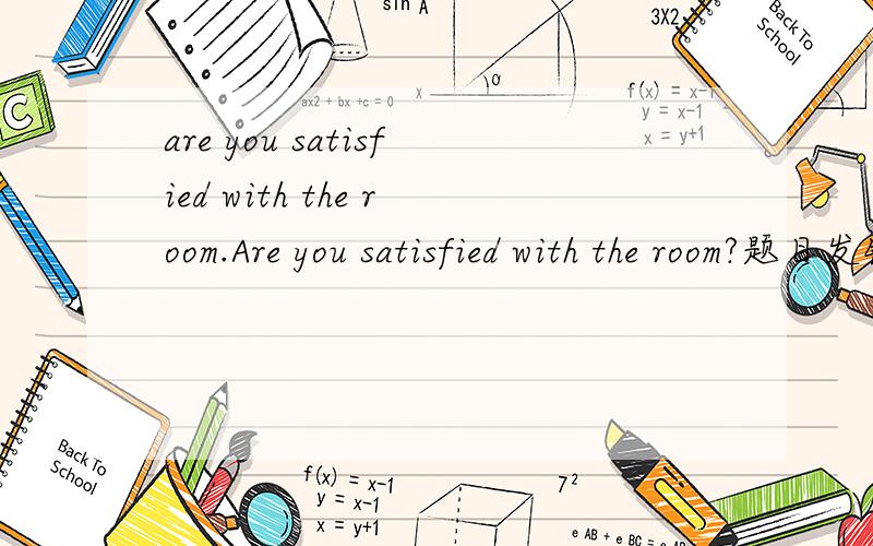 are you satisfied with the room.Are you satisfied with the room?题目发错了分类.其实是道英语题.下面补充完.——Are you satisfied with the room?——It's very nice.＿could we live in such a comfortable room?A.HowB.WhyC.WhenD.Where