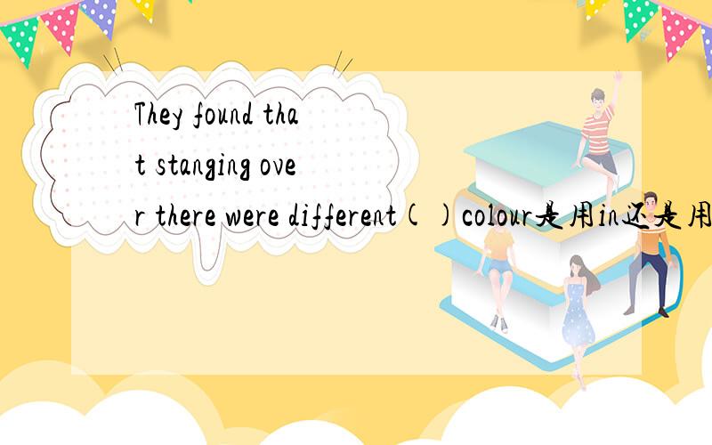 They found that stanging over there were different()colour是用in还是用from