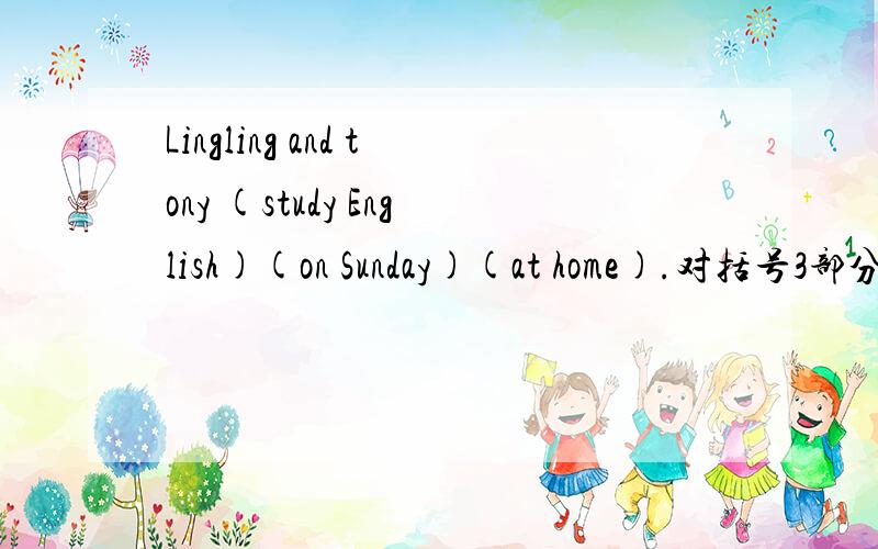 Lingling and tony (study English)(on Sunday)(at home).对括号3部分提问并写出他的否定句和一般疑问句