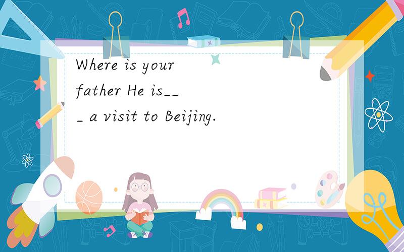 Where is your father He is___ a visit to Beijing.