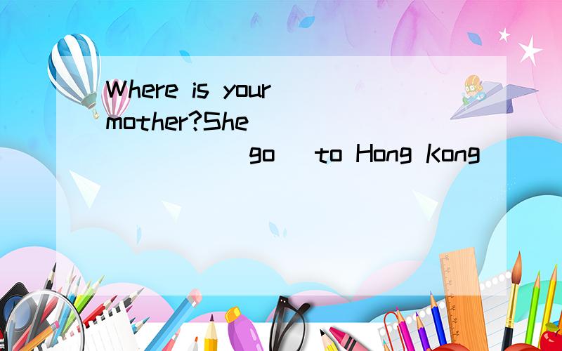 Where is your mother?She _______ (go) to Hong Kong