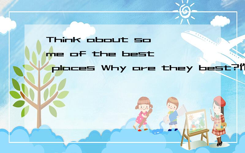 Think about some of the best places Why are they best?作文80词