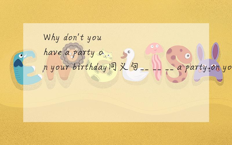 Why don't you have a party on your birthday同义句__ __ __ a party on your birthday?__ __ having a party on your birthday
