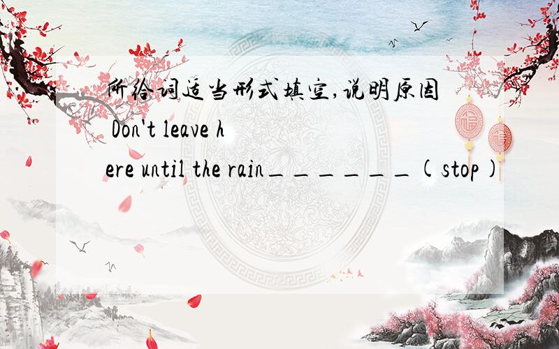 所给词适当形式填空,说明原因 Don't leave here until the rain______(stop)