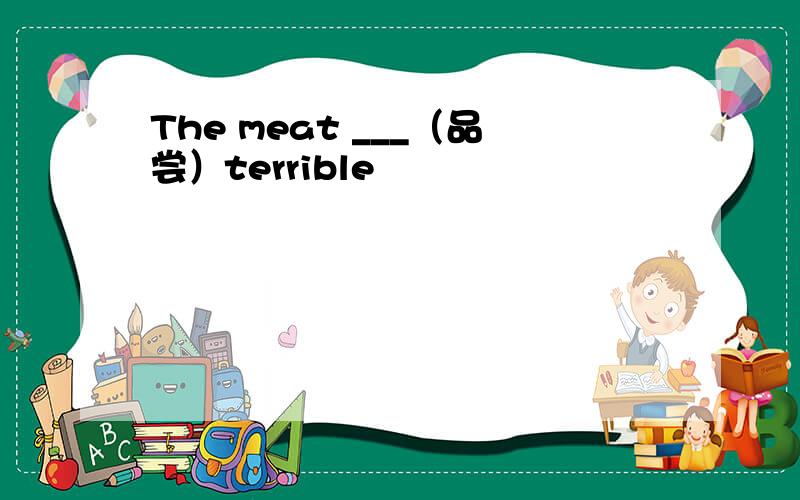 The meat ___（品尝）terrible
