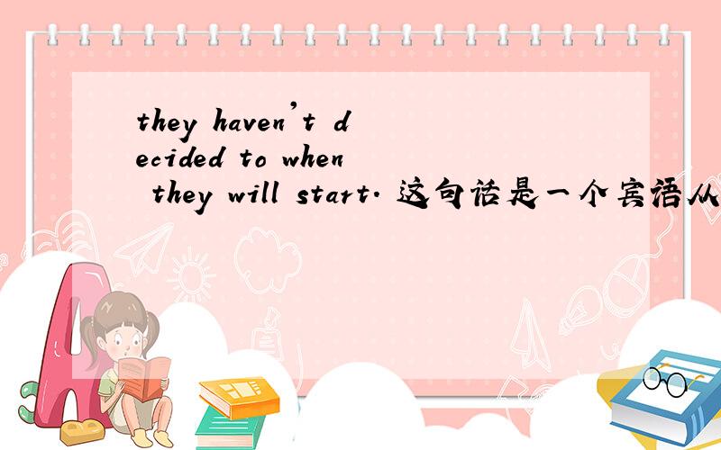 they haven't decided to when they will start. 这句话是一个宾语从句,有错吗,