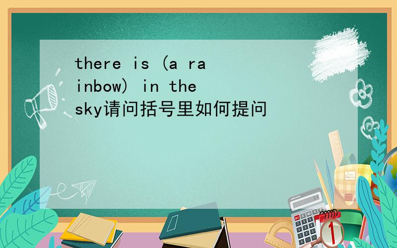 there is (a rainbow) in the sky请问括号里如何提问