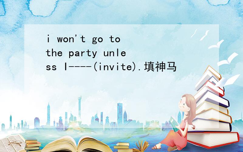 i won't go to the party unless I----(invite).填神马