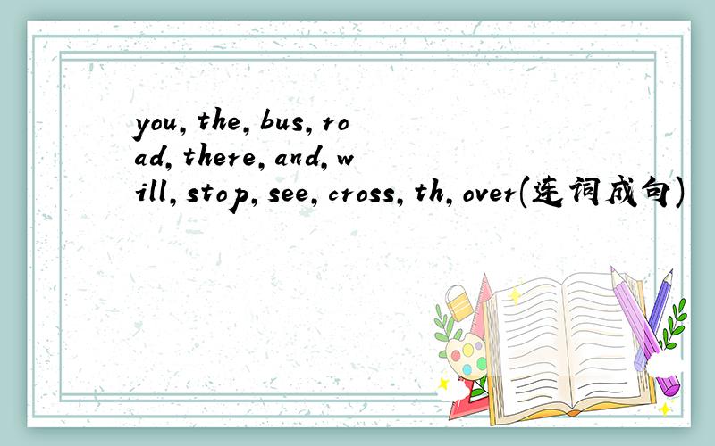 you,the,bus,road,there,and,will,stop,see,cross,th,over(连词成句)